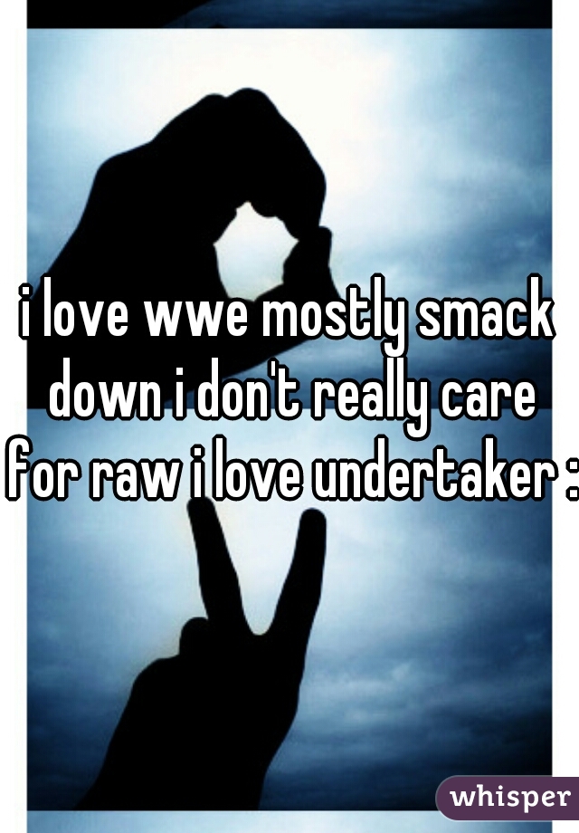 i love wwe mostly smack down i don't really care for raw i love undertaker :)