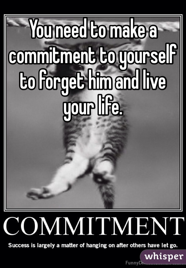 You need to make a commitment to yourself to forget him and live your life.