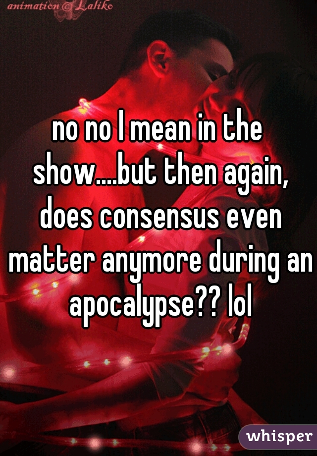 no no I mean in the show....but then again, does consensus even matter anymore during an apocalypse?? lol