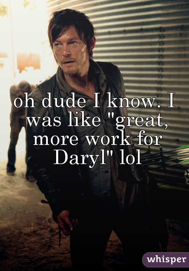 oh dude I know. I was like "great, more work for Daryl" lol