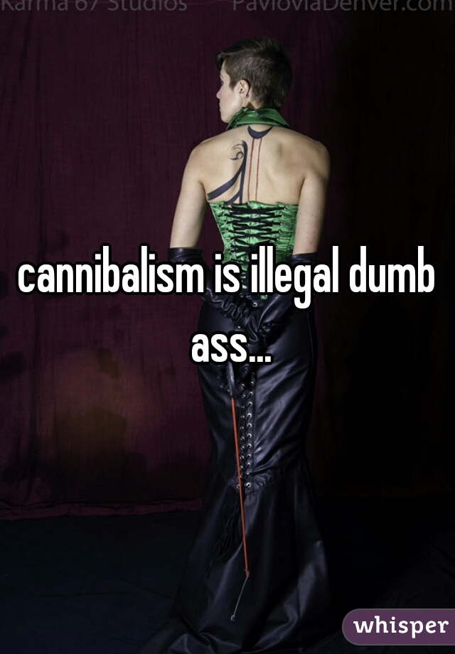 cannibalism is illegal dumb ass...