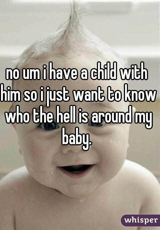no um i have a child with him so i just want to know who the hell is around my baby. 