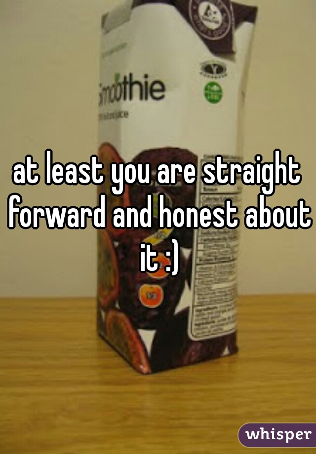 at least you are straight forward and honest about it :)