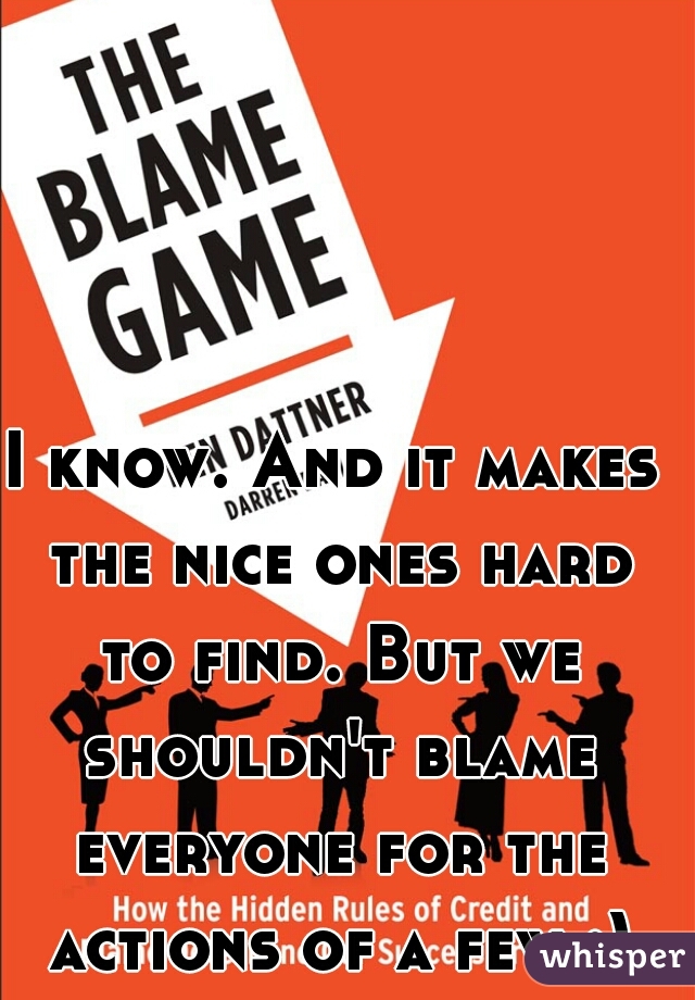 I know. And it makes the nice ones hard to find. But we shouldn't blame everyone for the actions of a few :)