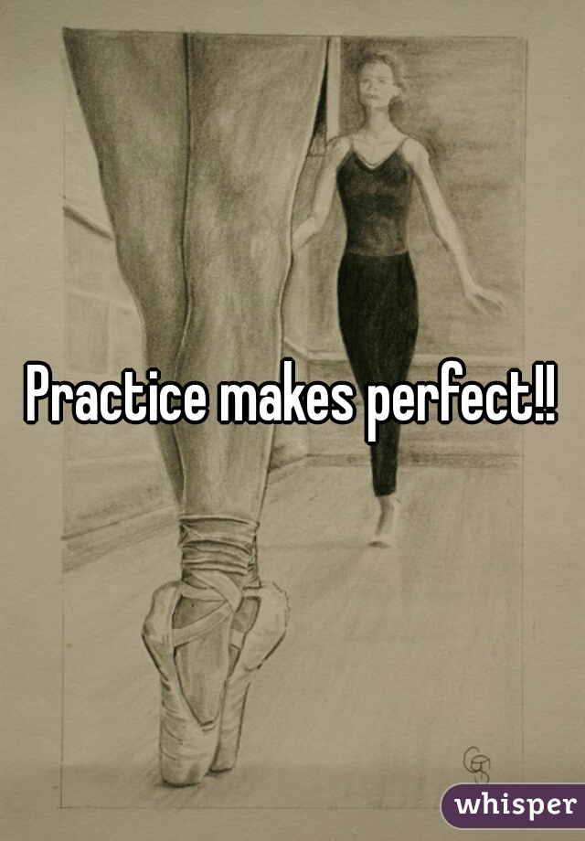 Practice makes perfect!!