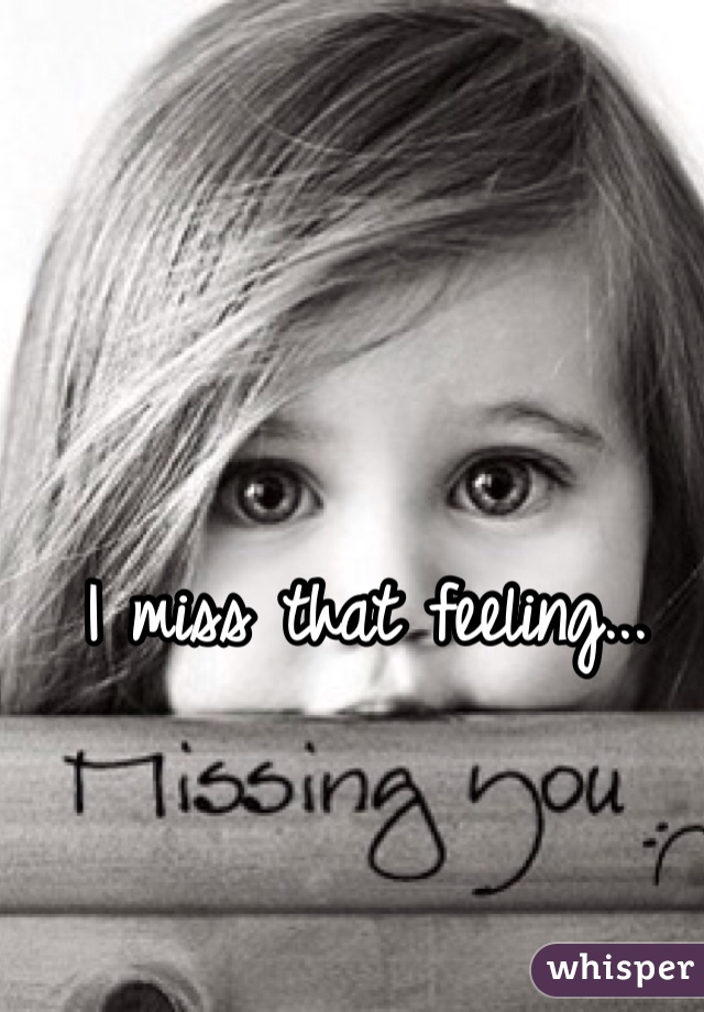 I miss that feeling...