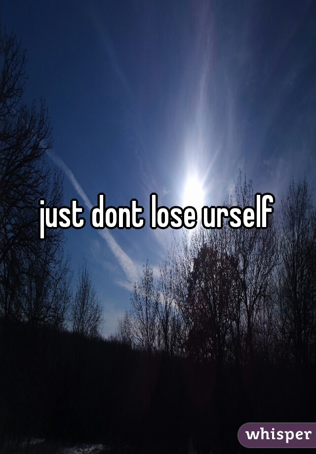 just dont lose urself