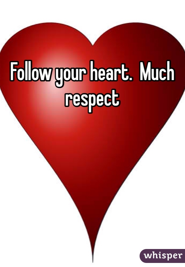 Follow your heart.  Much respect
