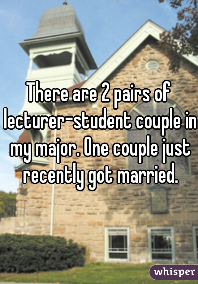There are 2 pairs of lecturer-student couple in my major. One couple just recently got married.