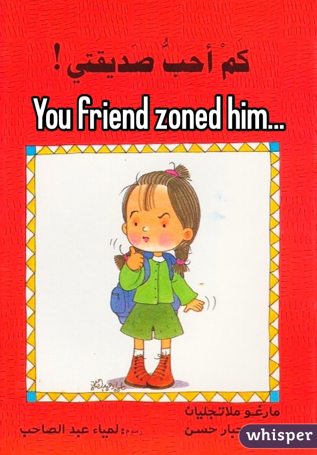You friend zoned him...
