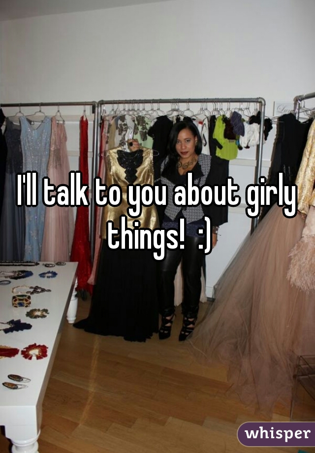 I'll talk to you about girly things!  :)