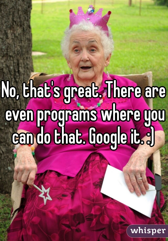 No, that's great. There are even programs where you can do that. Google it. :) 