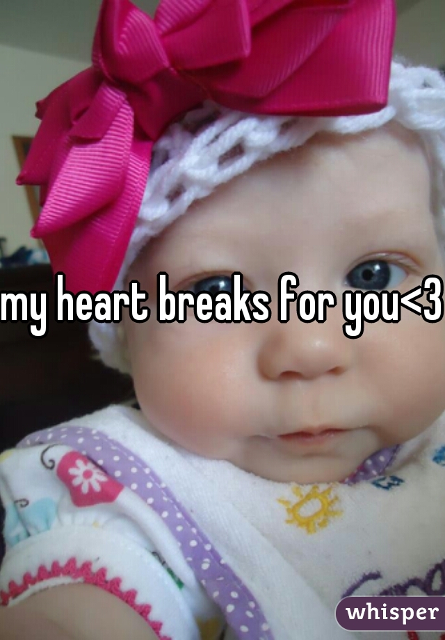 my heart breaks for you<3