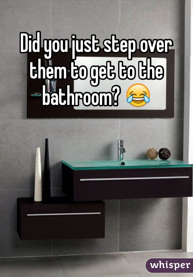 Did you just step over them to get to the bathroom? 😂