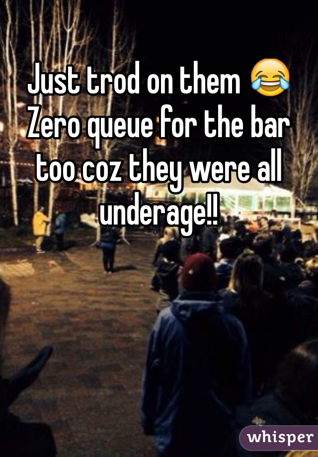 Just trod on them 😂 
Zero queue for the bar too coz they were all underage!!