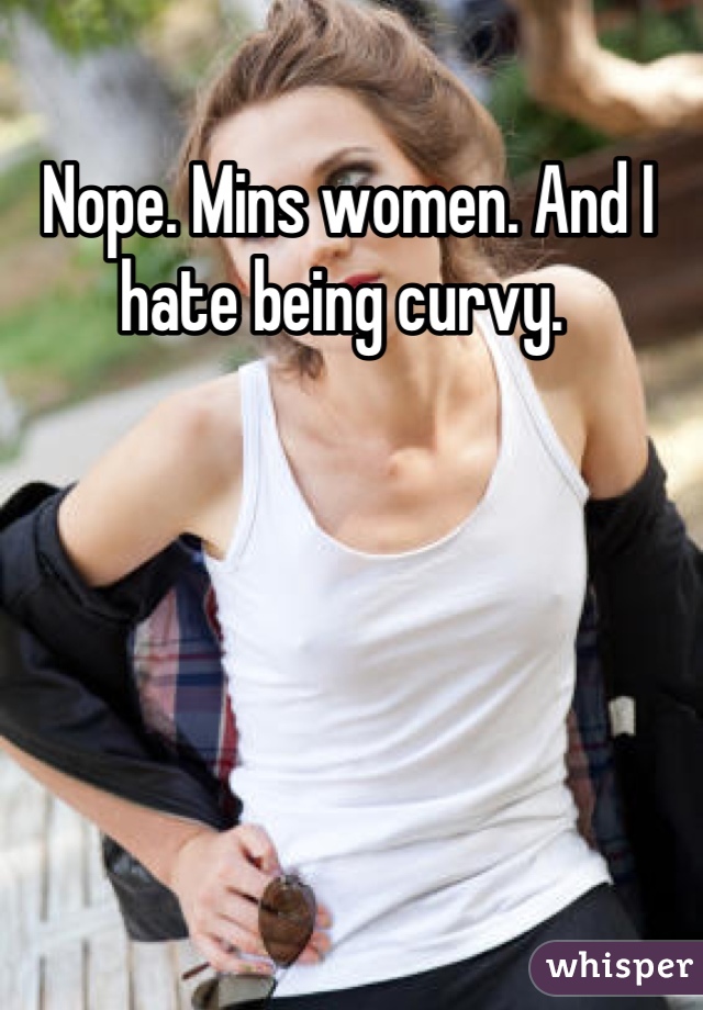 Nope. Mins women. And I hate being curvy. 
