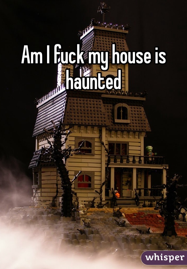 Am I fuck my house is haunted 