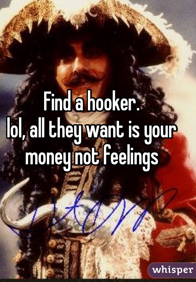 Find a hooker. 
lol, all they want is your money not feelings 