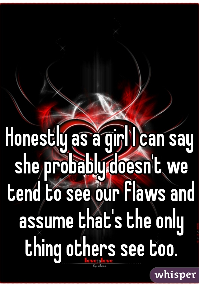 Honestly as a girl I can say she probably doesn't we tend to see our flaws and assume that's the only thing others see too.