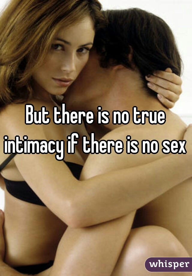 But there is no true intimacy if there is no sex 