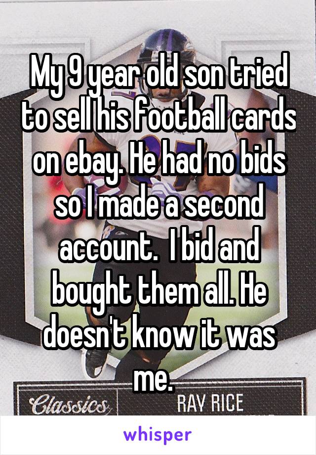 My 9 year old son tried to sell his football cards on ebay. He had no bids so I made a second account.  I bid and bought them all. He doesn't know it was me.  