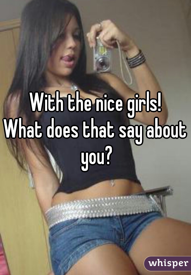With the nice girls!
What does that say about you?