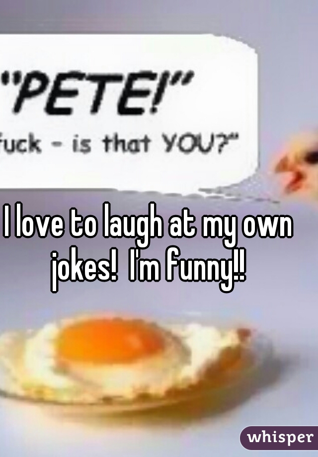 I love to laugh at my own jokes!  I'm funny!! 