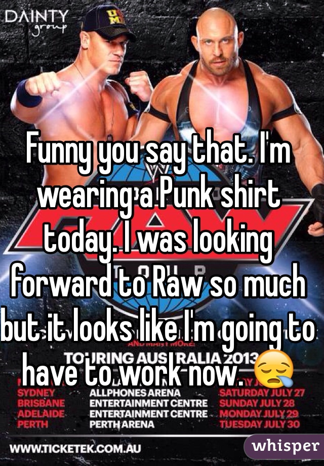 Funny you say that. I'm wearing a Punk shirt today. I was looking forward to Raw so much but it looks like I'm going to have to work now. 😪