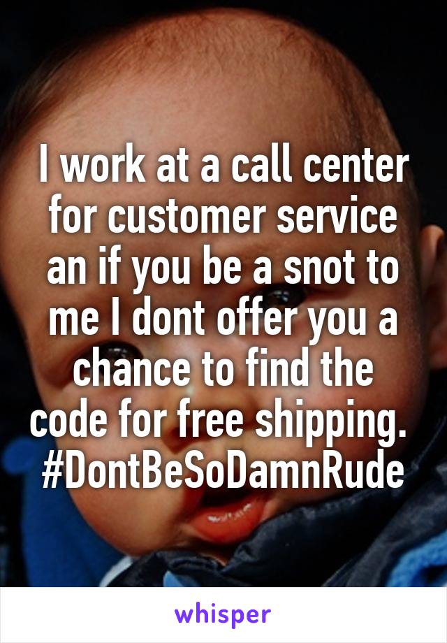 I work at a call center for customer service an if you be a snot to me I dont offer you a chance to find the code for free shipping.  #DontBeSoDamnRude