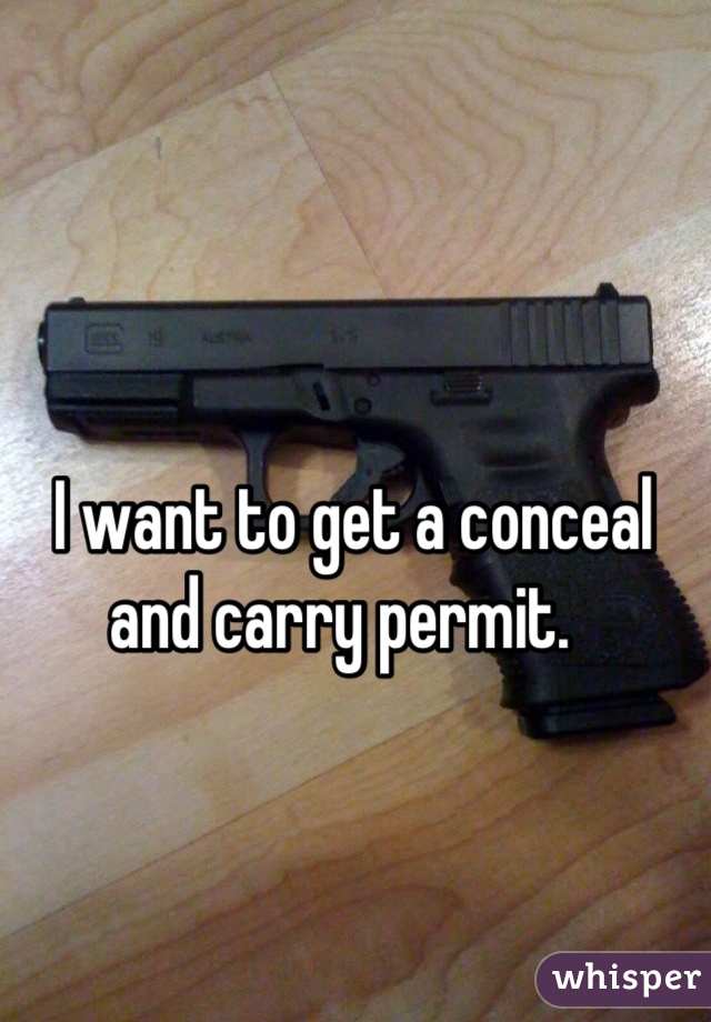 I want to get a conceal and carry permit.  