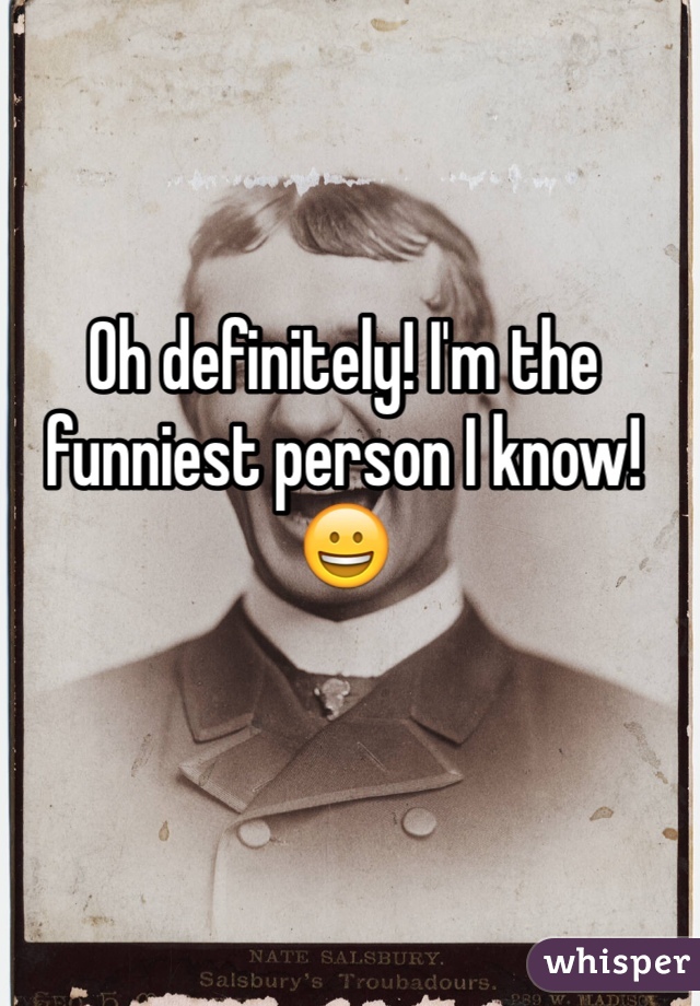 Oh definitely! I'm the funniest person I know! 😀