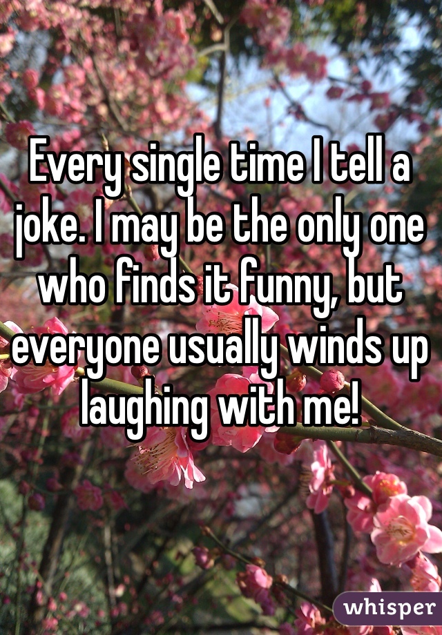 Every single time I tell a joke. I may be the only one who finds it funny, but everyone usually winds up laughing with me!