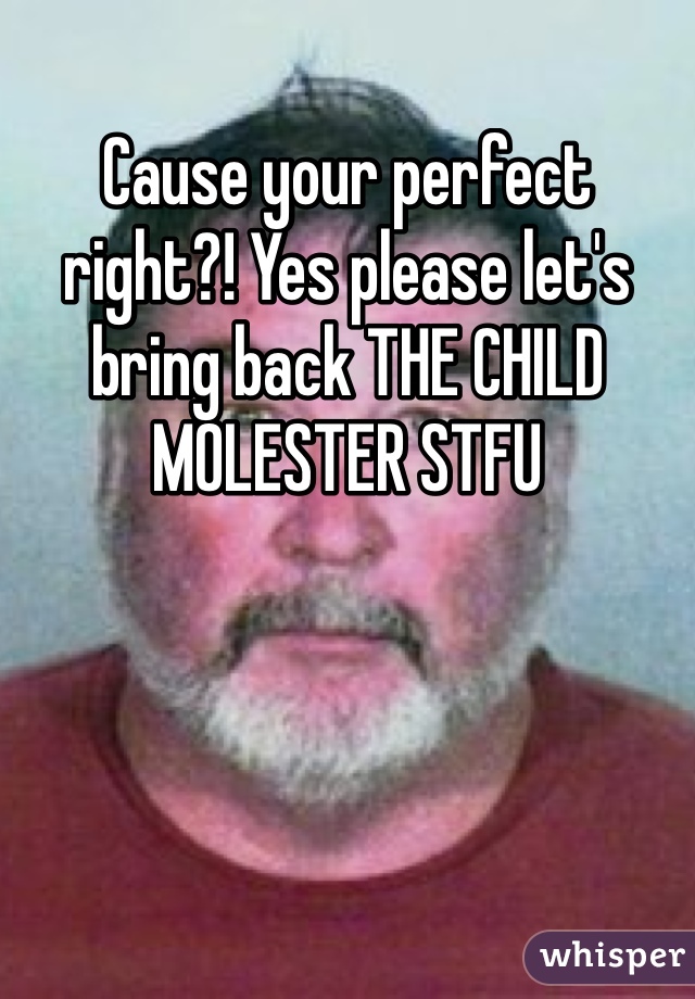 Cause your perfect right?! Yes please let's bring back THE CHILD MOLESTER STFU