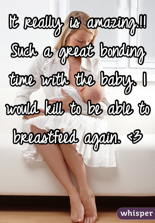 It really is amazing.!! 
Such a great bonding time with the baby. I would kill to be able to breastfeed again. <3