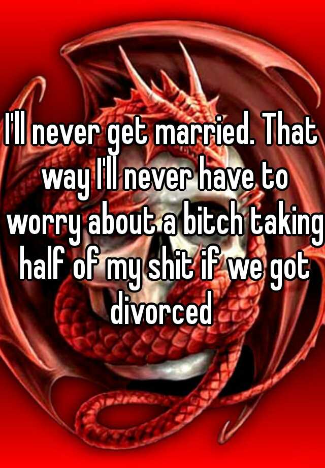 i-ll-never-get-married-that-way-i-ll-never-have-to-worry-about-a-bitch