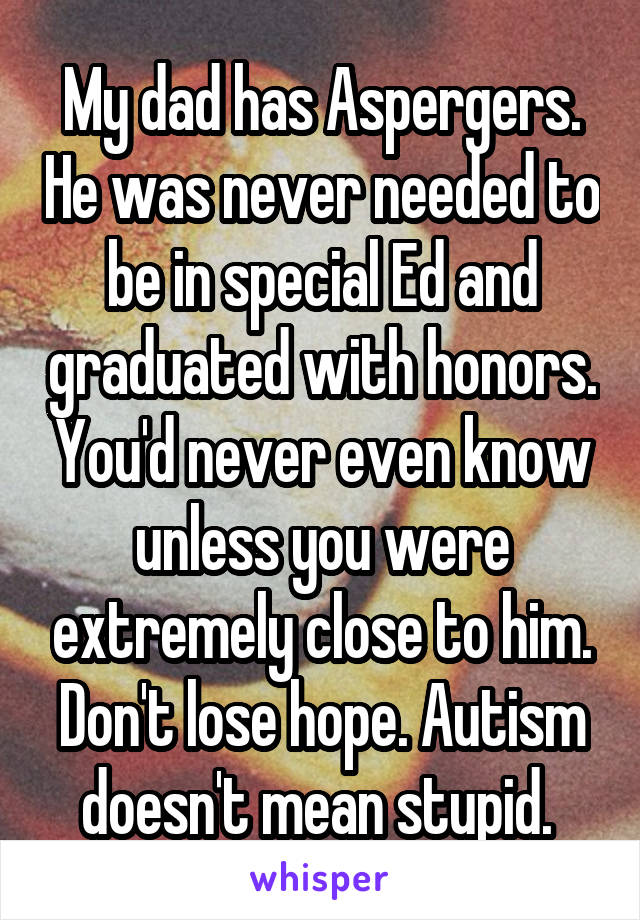 My dad has Aspergers. He was never needed to be in special Ed and graduated with honors. You'd never even know unless you were extremely close to him. Don't lose hope. Autism doesn't mean stupid. 