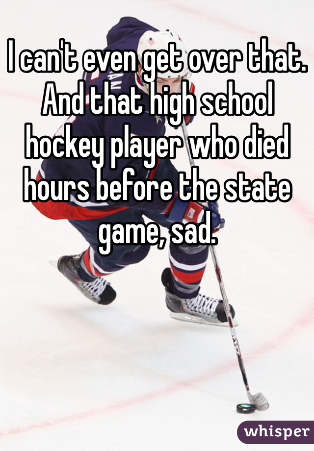 I can't even get over that. And that high school hockey player who died hours before the state game, sad. 