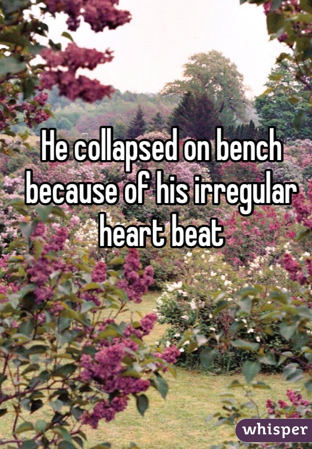 He collapsed on bench because of his irregular heart beat 