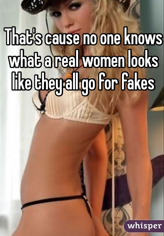 That's cause no one knows what a real women looks like they all go for fakes