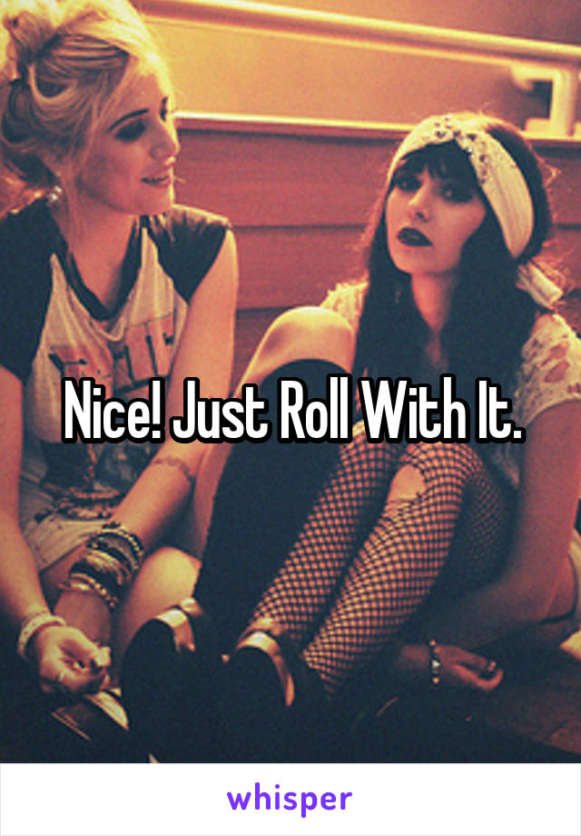 Nice! Just Roll With It.