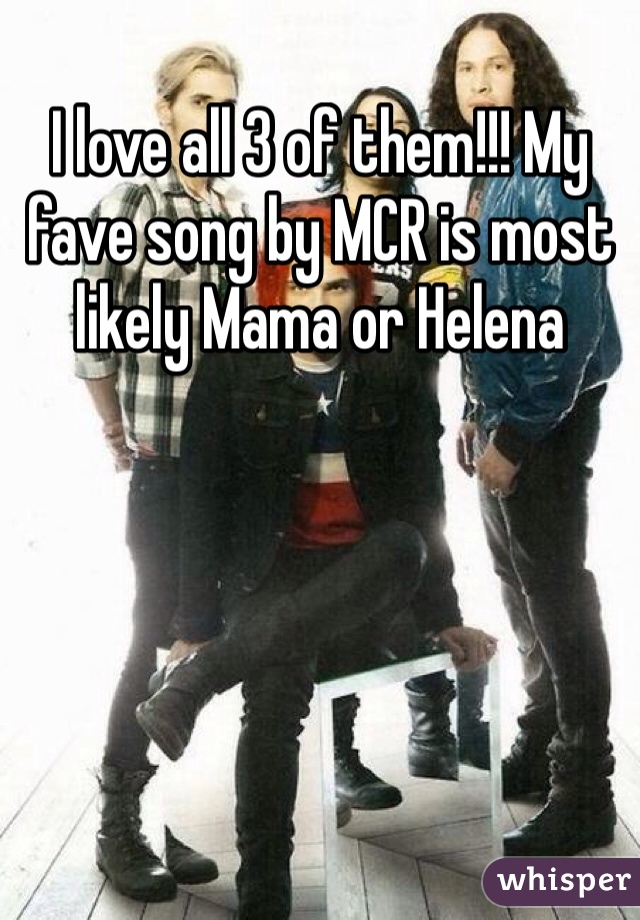 I love all 3 of them!!! My fave song by MCR is most likely Mama or Helena