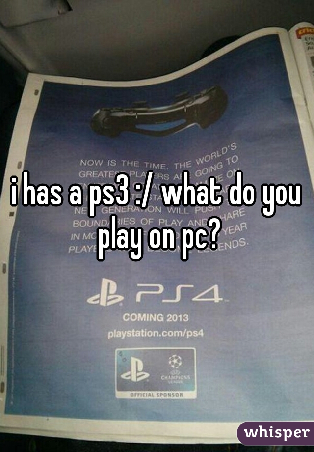i has a ps3 :/ what do you play on pc?