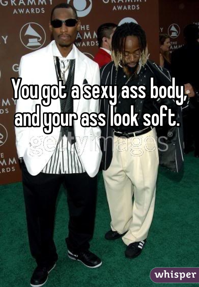 You got a sexy ass body, and your ass look soft. 
