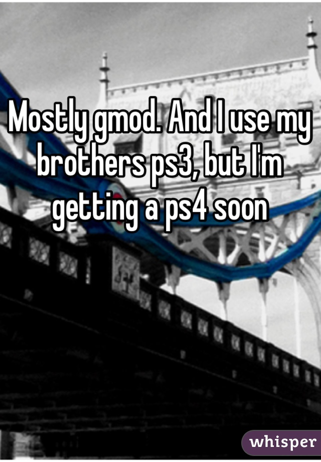 Mostly gmod. And I use my brothers ps3, but I'm getting a ps4 soon
