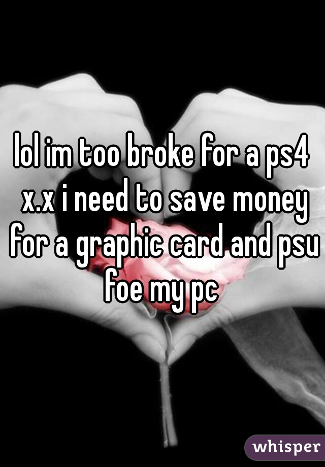 lol im too broke for a ps4 x.x i need to save money for a graphic card and psu foe my pc 