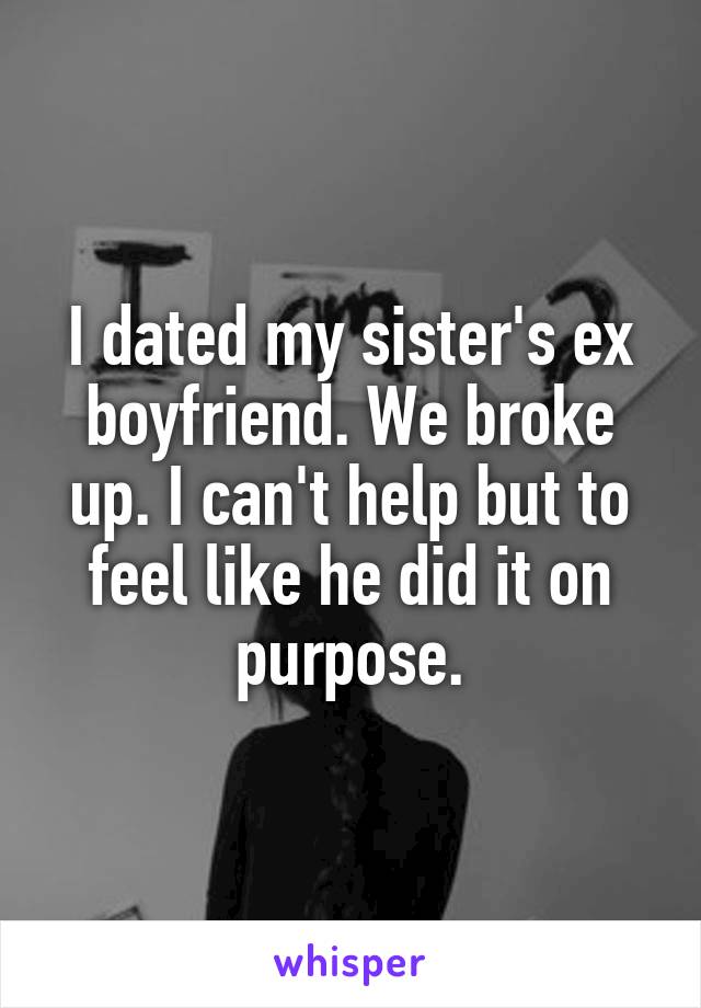 I dated my sister's ex boyfriend. We broke up. I can't help but to feel like he did it on purpose.