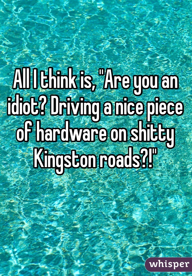 All I think is, "Are you an idiot? Driving a nice piece of hardware on shitty Kingston roads?!"