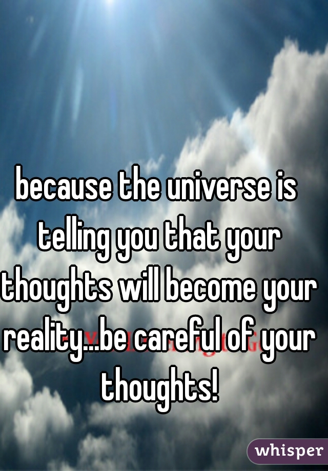 because the universe is telling you that your thoughts will become your reality...be careful of your thoughts!