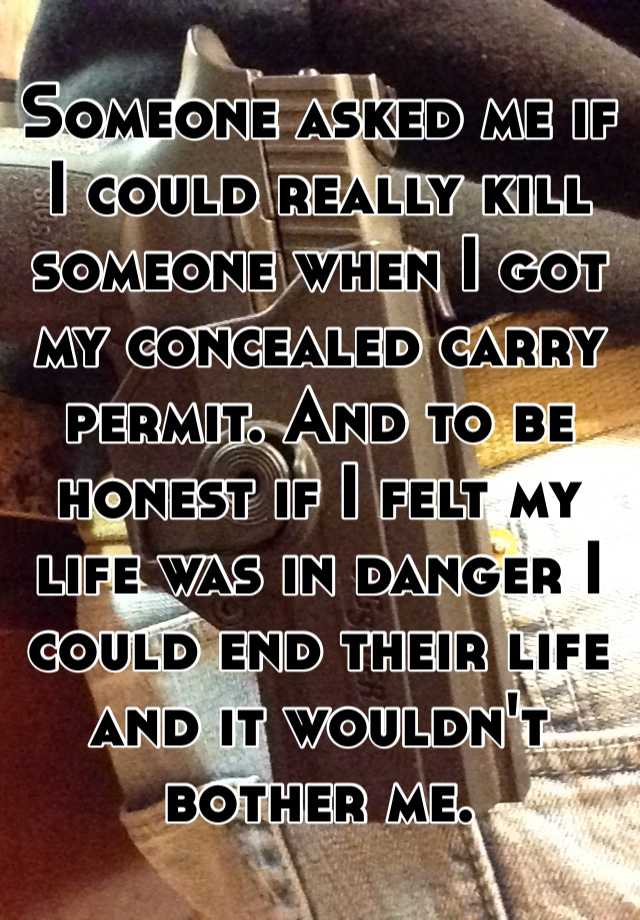 Someone asked me if I could really kill someone when I got my concealed carry permit. And to be honest if I felt my life was in danger I could end their life and it wouldn't bother me.