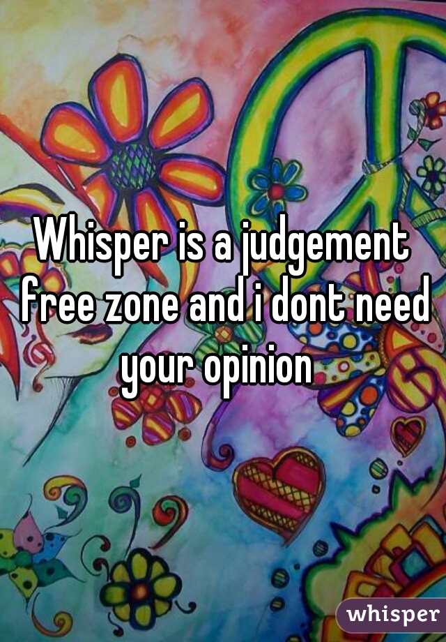 Whisper is a judgement free zone and i dont need your opinion  